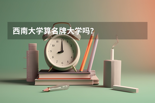 西南大学算名牌大学吗？
