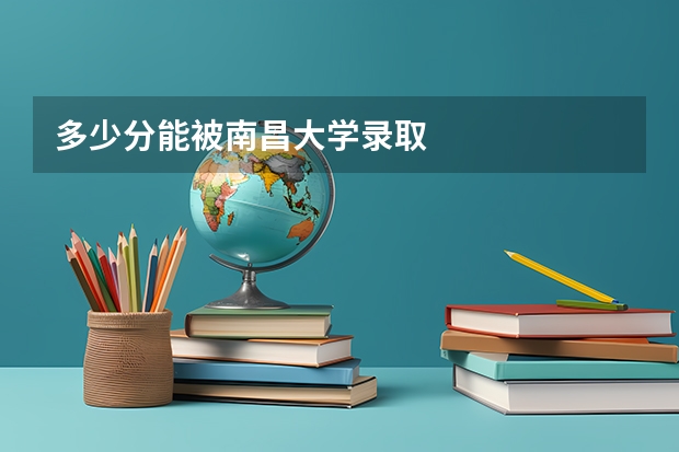多少分能被南昌大学录取