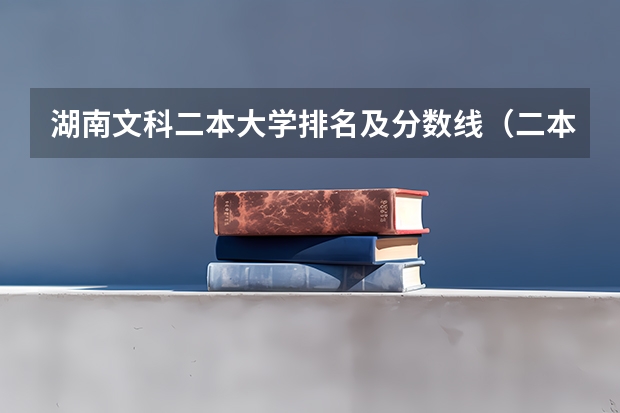 湖南文科二本大学排名及分数线（二本院校分数排名）