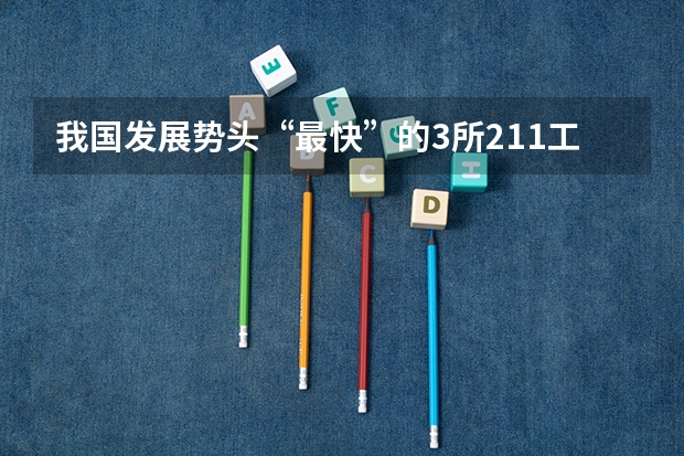 我国发展势头“最快”的3所211工程大学，有望逆袭成为985吗？