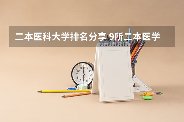 二本医科大学排名分享 9所二本医学院 全国二本医学院校排名及分数线