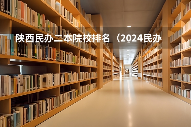 陕西民办二本院校排名（2024民办二本院校排名）