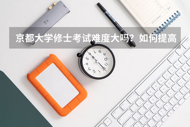 京都大学修士考试难度大吗？如何提高通过率？