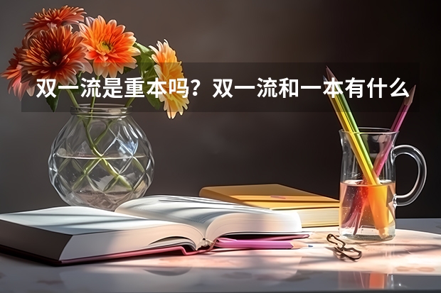双一流是重本吗？双一流和一本有什么区别？