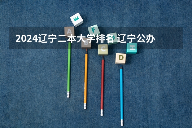 2024辽宁二本大学排名 辽宁公办二本大学排名一览表