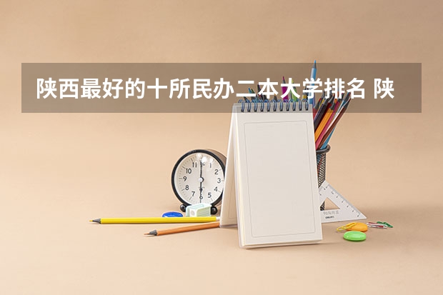 陕西最好的十所民办二本大学排名 陕西省民办二本大学排名及分数线