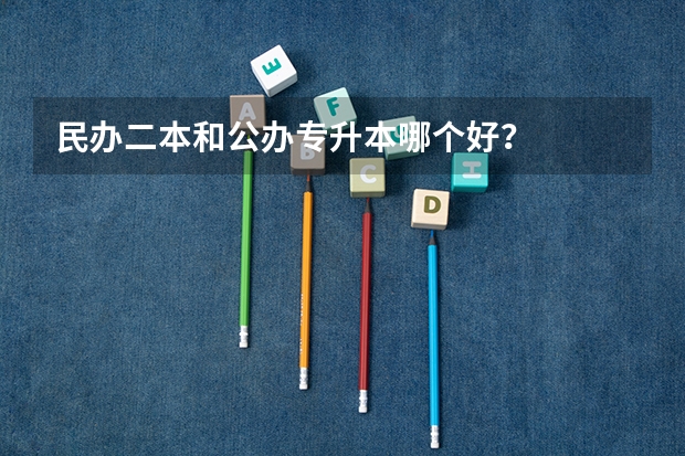 民办二本和公办专升本哪个好？