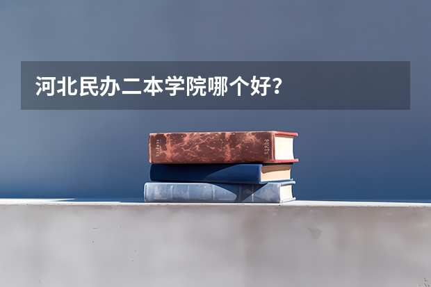 河北民办二本学院哪个好？