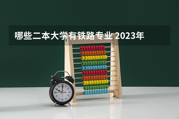 哪些二本大学有铁路专业 2023年二本铁路大学有哪些 铁路大学发展前景