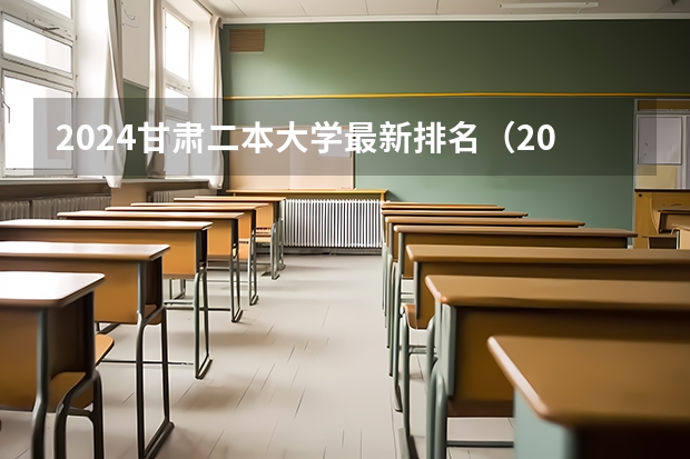 2024甘肃二本大学最新排名（2024甘肃二本大学名单）