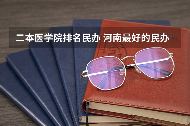 二本医学院排名民办 河南最好的民办二本大学排名