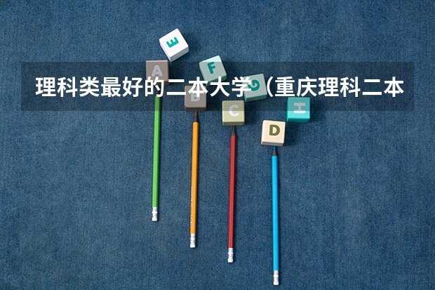 理科类最好的二本大学（重庆理科二本大学排名）