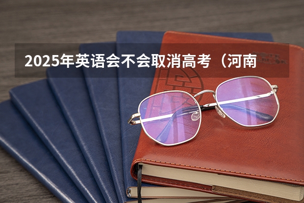 2025年英语会不会取消高考（河南高考乙卷还是甲卷）