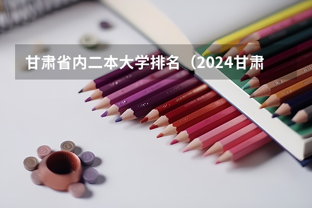 甘肃省内二本大学排名（2024甘肃二本大学名单）