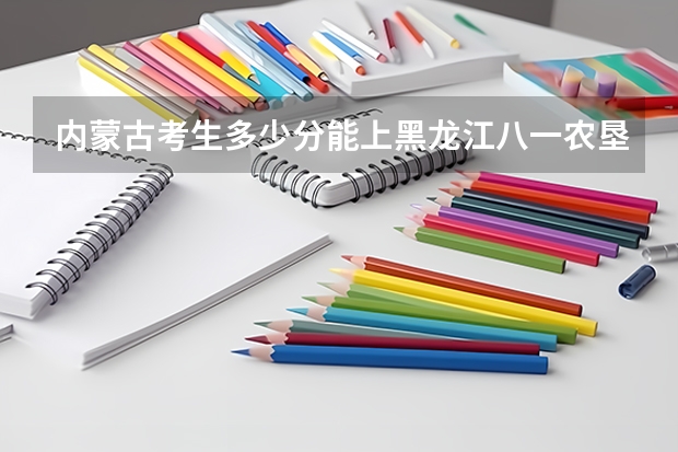 内蒙古考生多少分能上黑龙江八一农垦大学