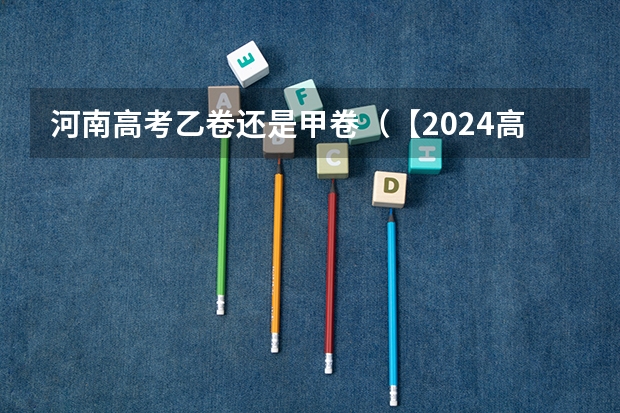 河南高考乙卷还是甲卷（【2024高考必看】2024高考考试范围与试卷类型（数学改为8+3+3+5，但不代表一定考新定义题））