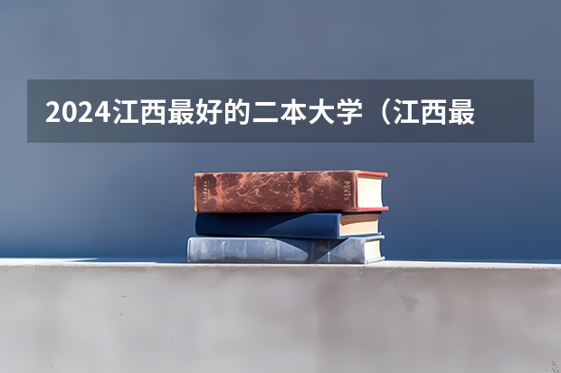 2024江西最好的二本大学（江西最好的二本大学排名）