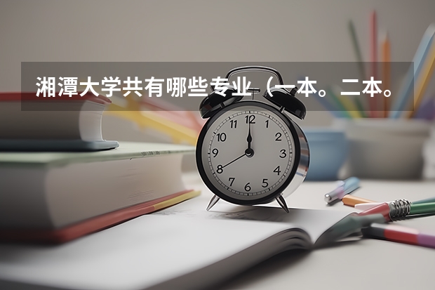 湘潭大学共有哪些专业（一本。二本。三本的），哪些专业比较适合文科生，有心理专业吗？该专业怎么样