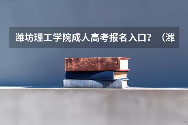 潍坊理工学院成人高考报名入口？（潍坊文华学校高考成绩）