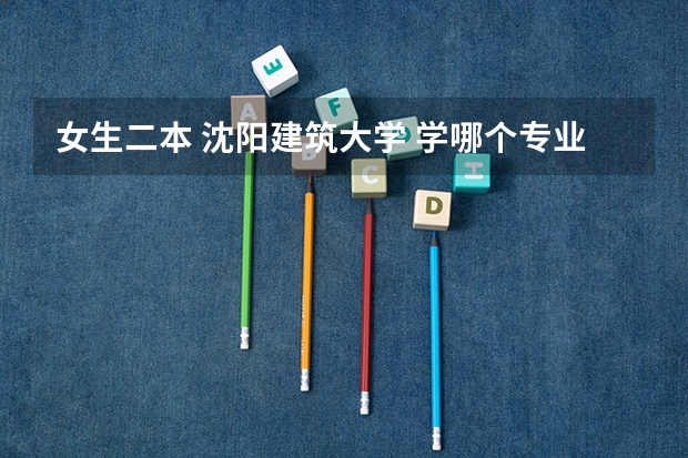 女生二本 沈阳建筑大学 学哪个专业