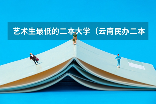艺术生最低的二本大学（云南民办二本大学排名）