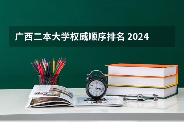 广西二本大学权威顺序排名 2024广西最好的10所公办二本大学