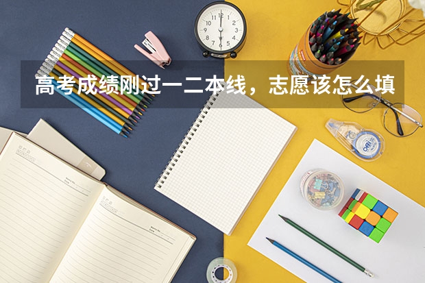 高考成绩刚过一二本线，志愿该怎么填？