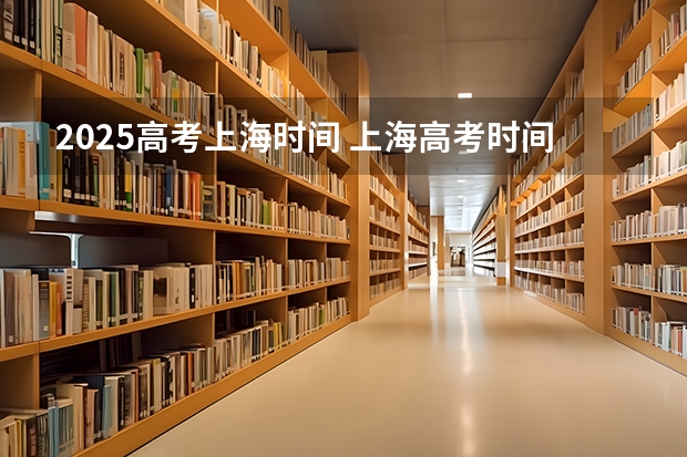 2025高考上海时间 上海高考时间安排2025