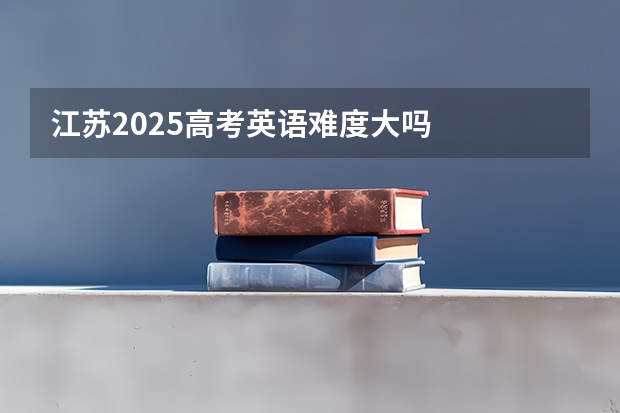 江苏2025高考英语难度大吗