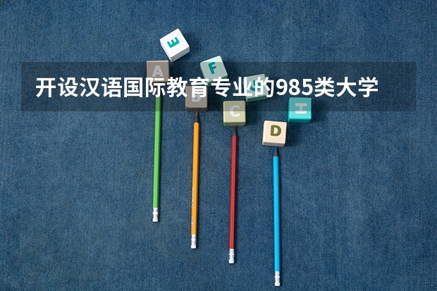 开设汉语国际教育专业的985类大学名单一览表