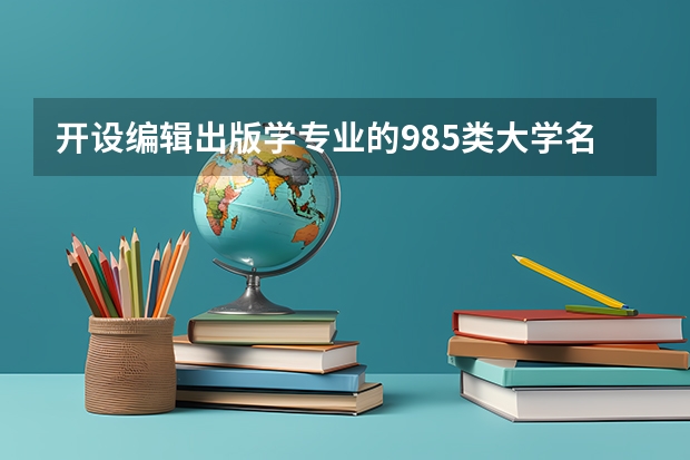 开设编辑出版学专业的985类大学名单一览表