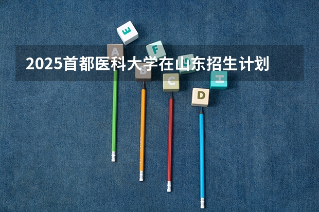 2025首都医科大学在山东招生计划预测