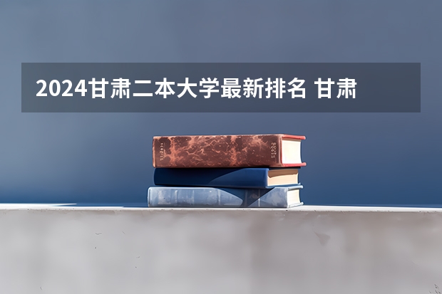 2024甘肃二本大学最新排名 甘肃公办二本院校名单大全2024
