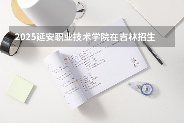 2025延安职业技术学院在吉林招生计划预测