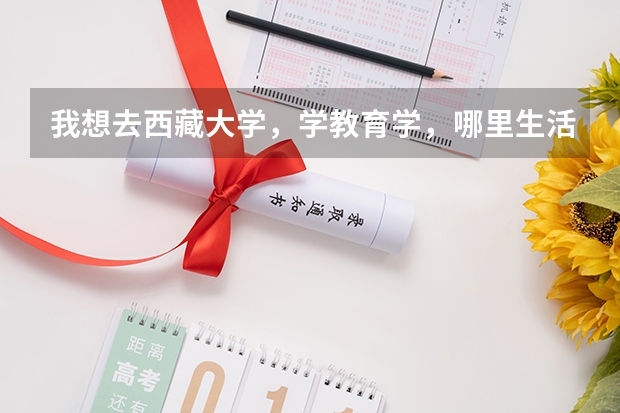 我想去西藏大学,学教育学,哪里生活,教学,毕业去向怎么样?学长