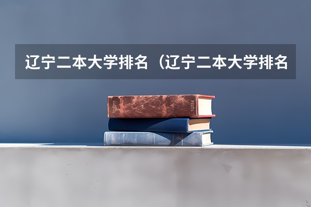 辽宁二本大学排名（辽宁二本大学排名及录取分数线排名）