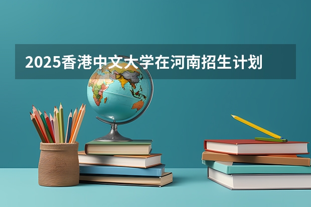 2025香港中文大学在河南招生计划一览表