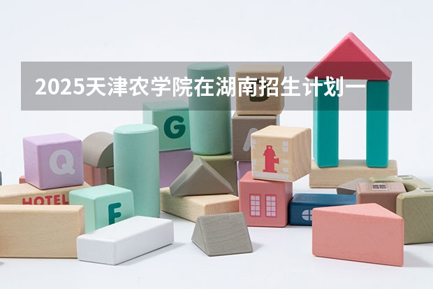 2025天津农学院在湖南招生计划一览表