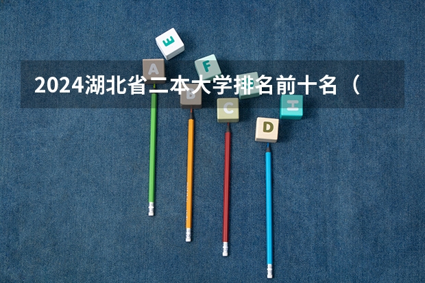 2024湖北省二本大学排名前十名（2024年湖北最好的二本大学名单）