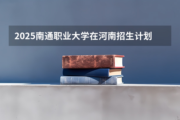 2025南通职业大学在河南招生计划一览表