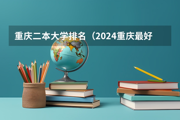 重庆二本大学排名（2024重庆最好的二本学校公办排名）