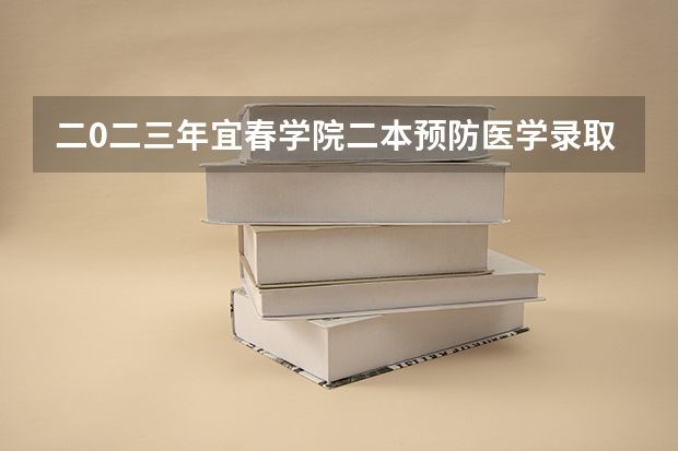 二0二三年宜春学院二本预防医学录取控制线 宜春学院是二本还是三本？
