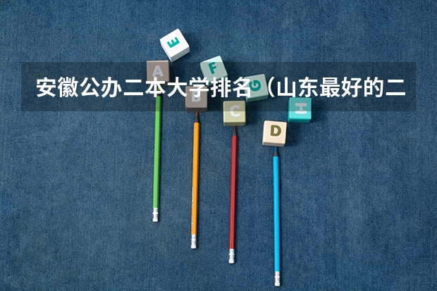 安徽公办二本大学排名（山东最好的二本大学排名2024最新排行）