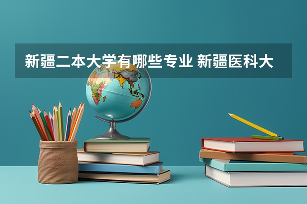 新疆二本大学有哪些专业 新疆医科大学二本临床专业怎么样