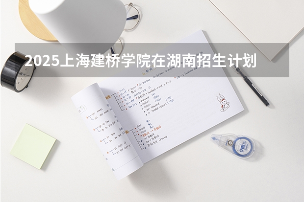 2025上海建桥学院在湖南招生计划一览表