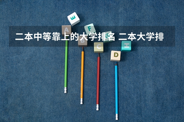 二本中等靠上的大学排名 二本大学排名全国排名榜