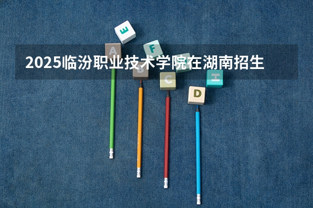 2025临汾职业技术学院在湖南招生计划一览表