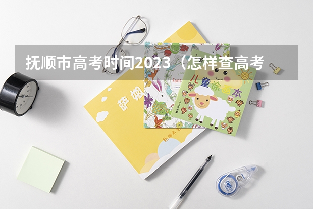 抚顺市高考时间2023（怎样查高考录取情况  我是抚顺考生）