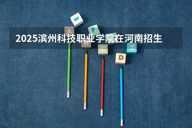 2025滨州科技职业学院在河南招生计划一览表