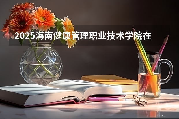 2025海南健康管理职业技术学院在河南招生计划一览表